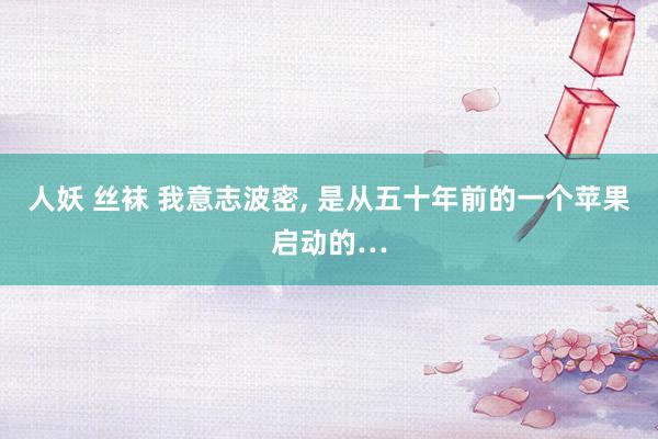 人妖 丝袜 我意志波密, 是从五十年前的一个苹果启动的…