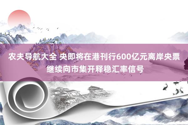 农夫导航大全 央即将在港刊行600亿元离岸央票 继续向市集开释稳汇率信号