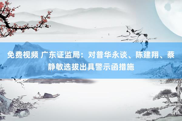 免费视频 广东证监局：对普华永谈、陈建翔、蔡静敏选拔出具警示函措施