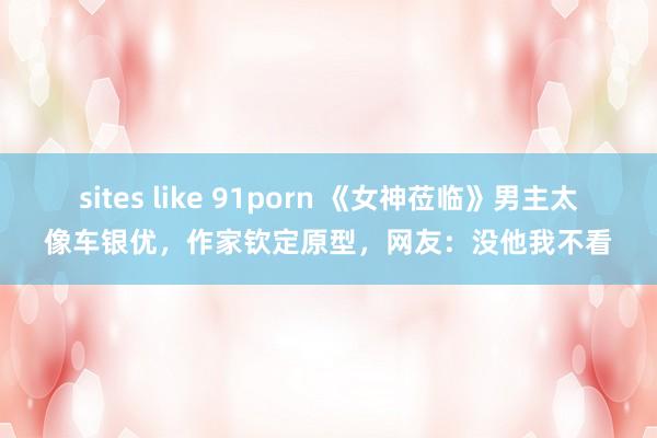 sites like 91porn 《女神莅临》男主太像车银优，作家钦定原型，网友：没他我不看