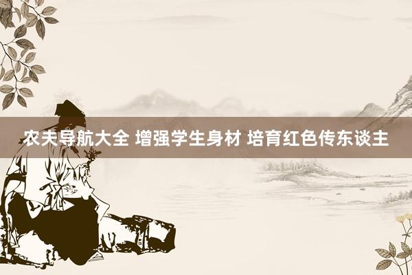 农夫导航大全 增强学生身材 培育红色传东谈主