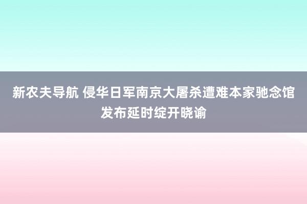 新农夫导航 侵华日军南京大屠杀遭难本家驰念馆发布延时绽开晓谕