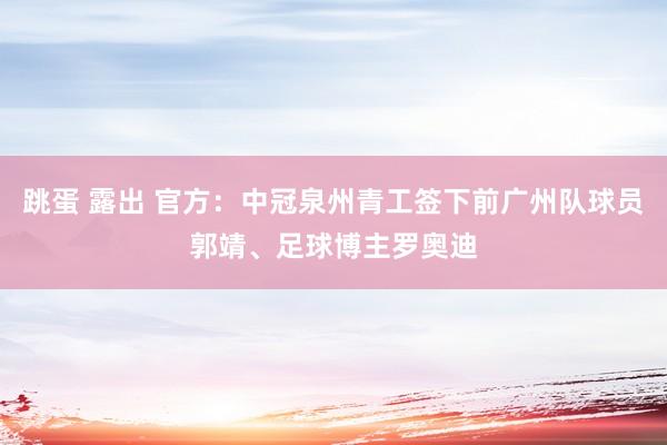 跳蛋 露出 官方：中冠泉州青工签下前广州队球员郭靖、足球博主罗奥迪