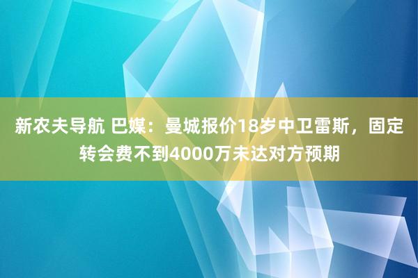 新农夫导航 巴媒：曼城报价18岁中卫雷斯，固定转会费不到4000万未达对方预期