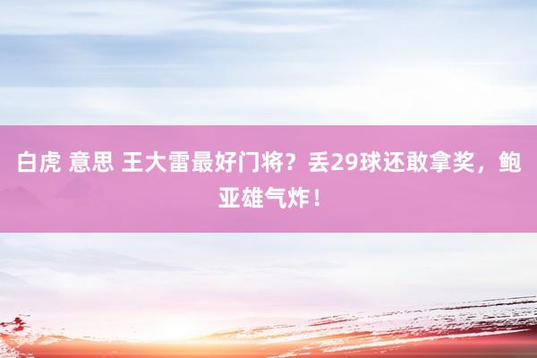 白虎 意思 王大雷最好门将？丢29球还敢拿奖，鲍亚雄气炸！