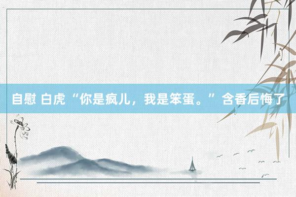 自慰 白虎 “你是疯儿，我是笨蛋。” 含香后悔了