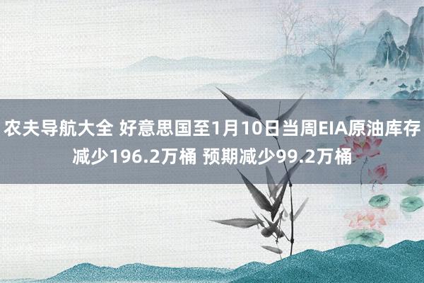 农夫导航大全 好意思国至1月10日当周EIA原油库存减少196.2万桶 预期减少99.2万桶