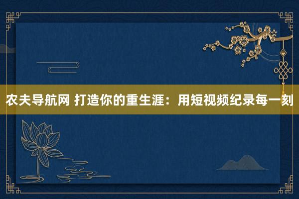 农夫导航网 打造你的重生涯：用短视频纪录每一刻