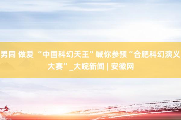 男同 做爱 “中国科幻天王”喊你参预“合肥科幻演义大赛”_大皖新闻 | 安徽网