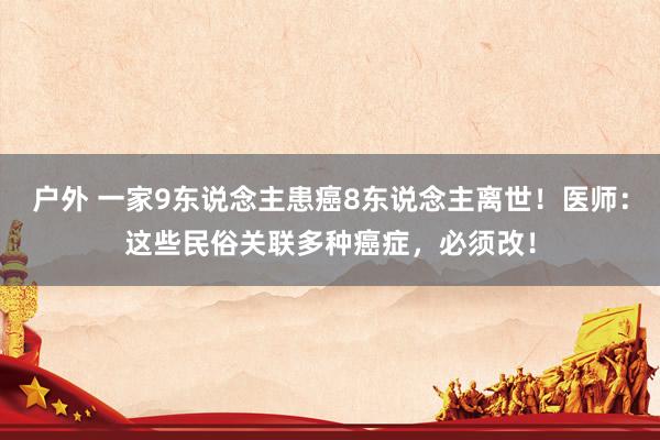 户外 一家9东说念主患癌8东说念主离世！医师：这些民俗关联多种癌症，必须改！