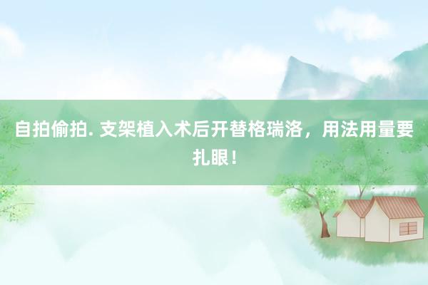 自拍偷拍. 支架植入术后开替格瑞洛，用法用量要扎眼！