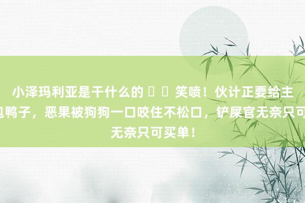 小泽玛利亚是干什么的 ▶️笑喷！伙计正要给主顾打包鸭子，恶果被狗狗一口咬住不松口，铲屎官无奈只可买单！
