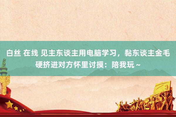 白丝 在线 见主东谈主用电脑学习，黏东谈主金毛硬挤进对方怀里讨摸：陪我玩～