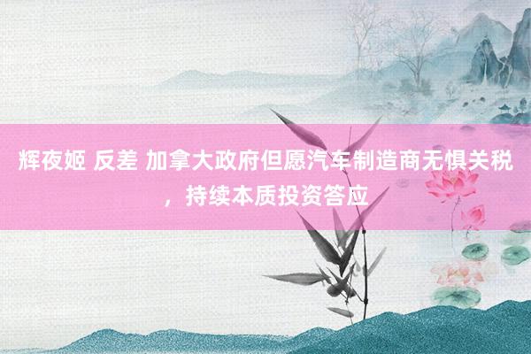 辉夜姬 反差 加拿大政府但愿汽车制造商无惧关税，持续本质投资答应