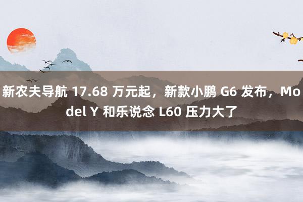新农夫导航 17.68 万元起，新款小鹏 G6 发布，Model Y 和乐说念 L60 压力大了