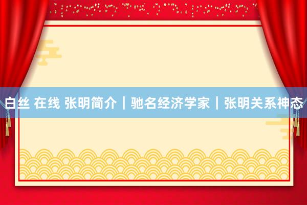 白丝 在线 张明简介｜驰名经济学家｜张明关系神态