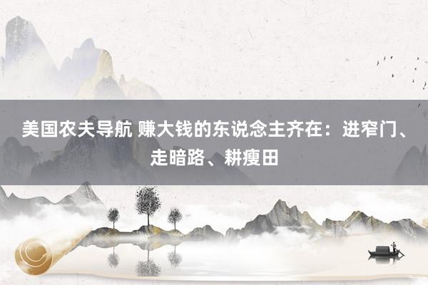 美国农夫导航 赚大钱的东说念主齐在：进窄门、走暗路、耕瘦田