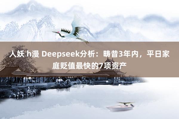 人妖 h漫 Deepseek分析：畴昔3年内，平日家庭贬值最快的7项资产