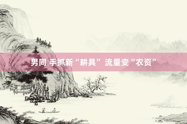 男同 手抓新“耕具” 流量变“农资”