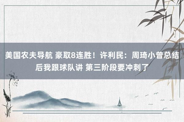 美国农夫导航 豪取8连胜！许利民：周琦小曾总结后我跟球队讲 第三阶段要冲刺了