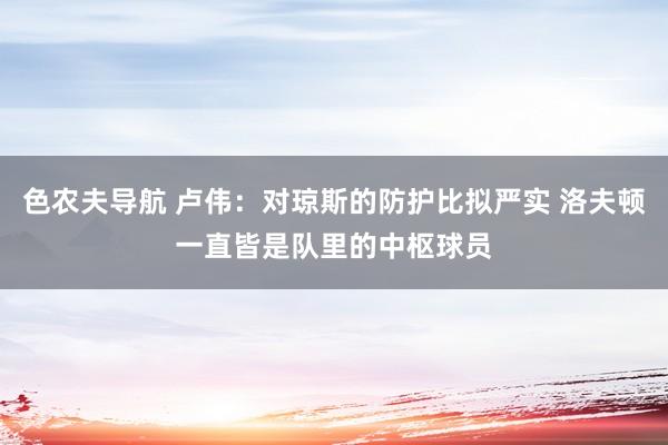 色农夫导航 卢伟：对琼斯的防护比拟严实 洛夫顿一直皆是队里的中枢球员