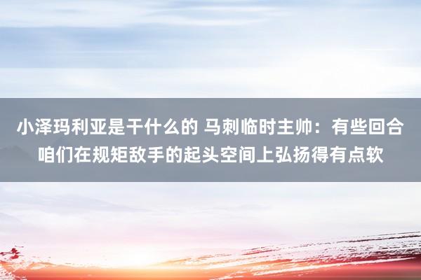 小泽玛利亚是干什么的 马刺临时主帅：有些回合咱们在规矩敌手的起头空间上弘扬得有点软