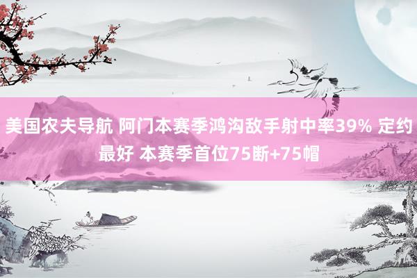 美国农夫导航 阿门本赛季鸿沟敌手射中率39% 定约最好 本赛季首位75断+75帽