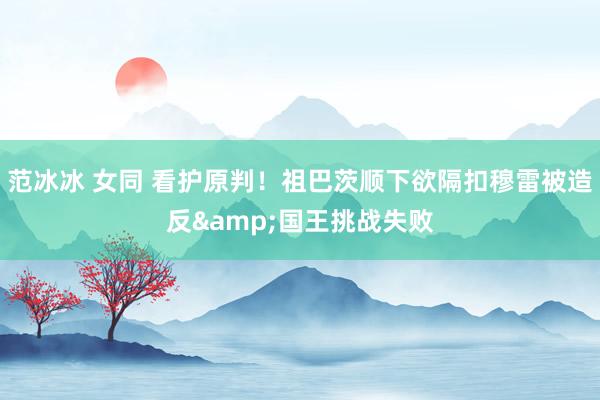范冰冰 女同 看护原判！祖巴茨顺下欲隔扣穆雷被造反&国王挑战失败