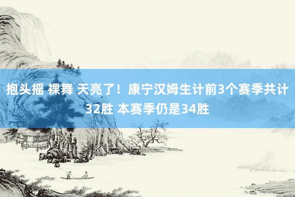 抱头摇 裸舞 天亮了！康宁汉姆生计前3个赛季共计32胜 本赛季仍是34胜