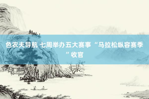 色农夫导航 七周举办五大赛事 “马拉松纵容赛季”收官