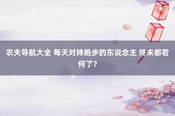 农夫导航大全 每天对持跑步的东说念主 终末都若何了？