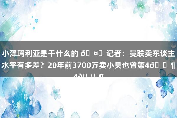 小泽玛利亚是干什么的 🤔记者：曼联卖东谈主水平有多差？20年前3700万卖小贝也曾第4😶
