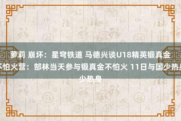 萝莉 崩坏：星穹铁道 马德兴谈U18精英锻真金不怕火营：郜林当天参与锻真金不怕火 11日与国少热身