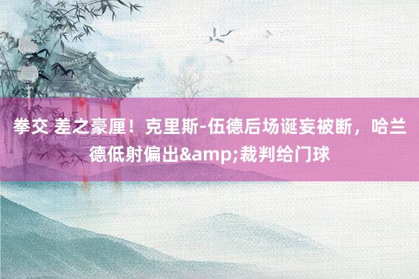 拳交 差之豪厘！克里斯-伍德后场诞妄被断，哈兰德低射偏出&裁判给门球