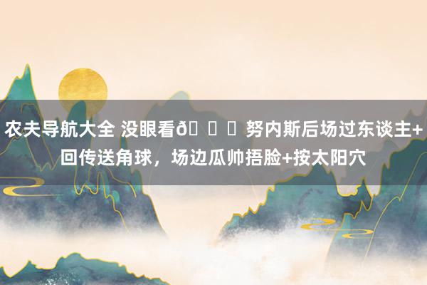 农夫导航大全 没眼看😂努内斯后场过东谈主+回传送角球，场边瓜帅捂脸+按太阳穴