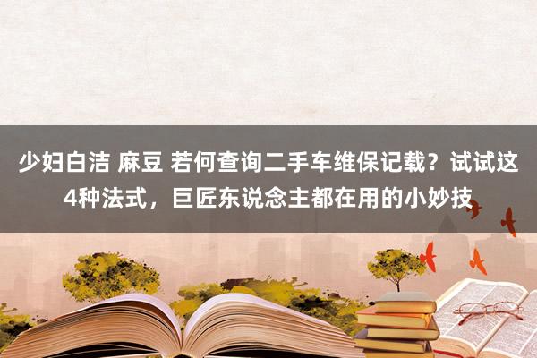 少妇白洁 麻豆 若何查询二手车维保记载？试试这4种法式，巨匠东说念主都在用的小妙技