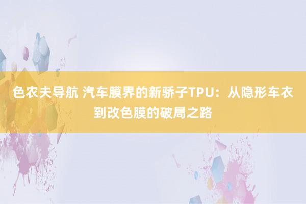 色农夫导航 汽车膜界的新骄子TPU：从隐形车衣到改色膜的破局之路