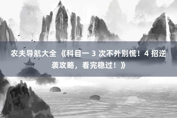 农夫导航大全 《科目一 3 次不外别慌！4 招逆袭攻略，看完稳过！》