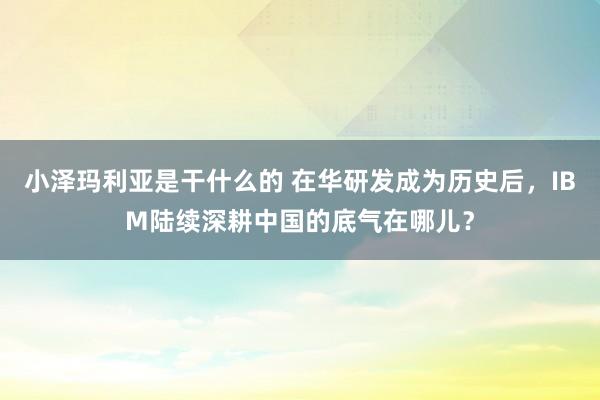 小泽玛利亚是干什么的 在华研发成为历史后，IBM陆续深耕中国的底气在哪儿？