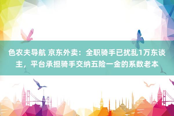 色农夫导航 京东外卖：全职骑手已扰乱1万东谈主，平台承担骑手交纳五险一金的系数老本
