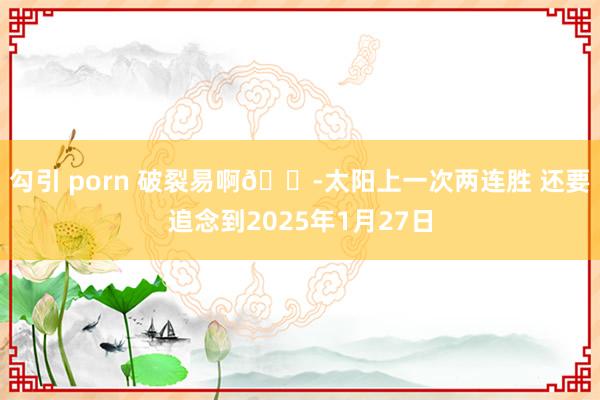 勾引 porn 破裂易啊😭太阳上一次两连胜 还要追念到2025年1月27日