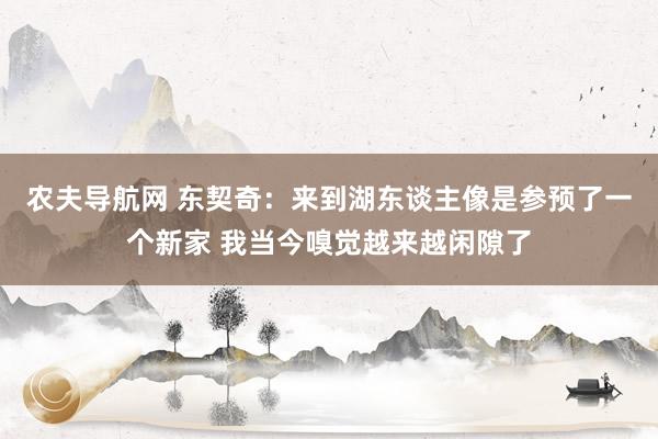 农夫导航网 东契奇：来到湖东谈主像是参预了一个新家 我当今嗅觉越来越闲隙了