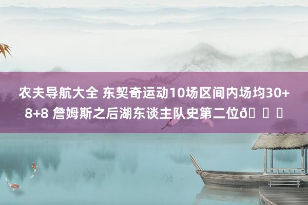 农夫导航大全 东契奇运动10场区间内场均30+8+8 詹姆斯之后湖东谈主队史第二位🙌