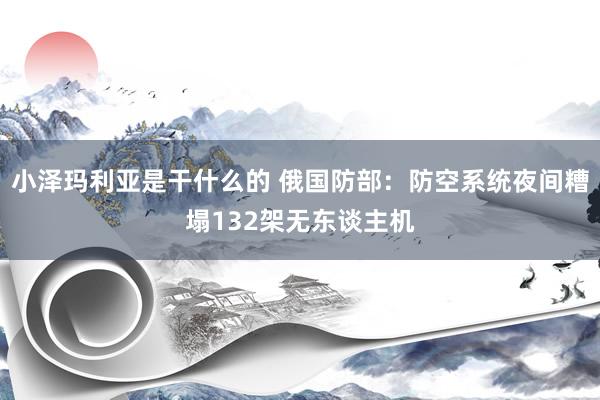 小泽玛利亚是干什么的 俄国防部：防空系统夜间糟塌132架无东谈主机
