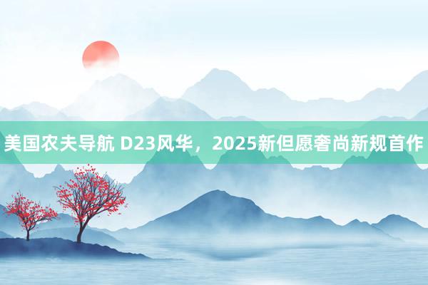 美国农夫导航 D23风华，2025新但愿奢尚新规首作