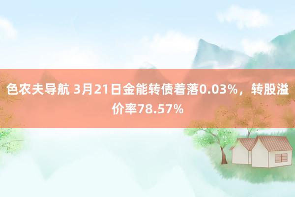 色农夫导航 3月21日金能转债着落0.03%，转股溢价率78.57%