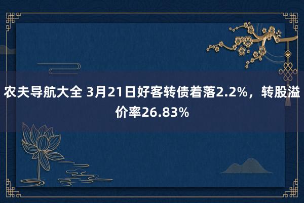 农夫导航大全 3月21日好客转债着落2.2%，转股溢价率26.83%