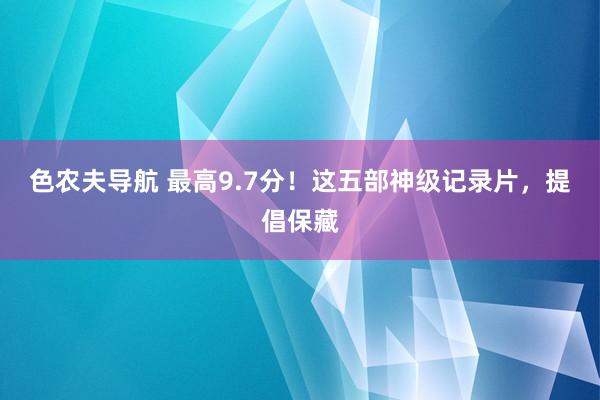 色农夫导航 最高9.7分！这五部神级记录片，提倡保藏