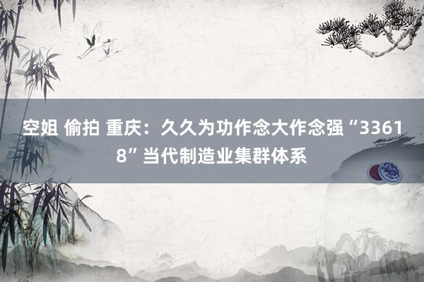 空姐 偷拍 重庆：久久为功作念大作念强“33618”当代制造业集群体系