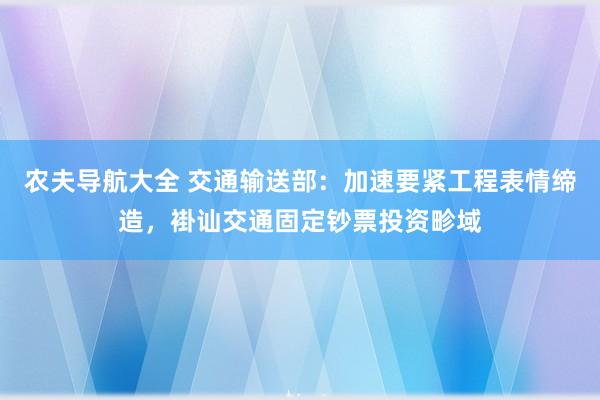 农夫导航大全 交通输送部：加速要紧工程表情缔造，褂讪交通固定钞票投资畛域